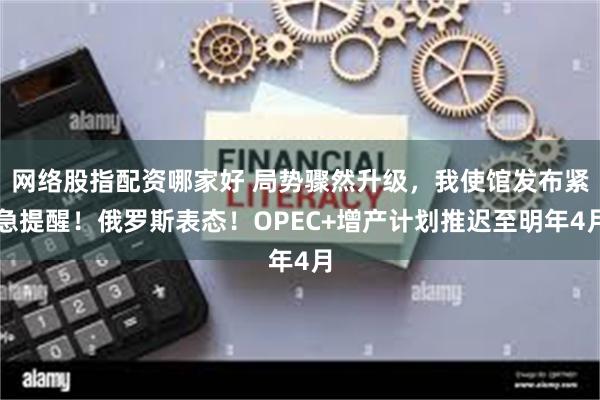 网络股指配资哪家好 局势骤然升级，我使馆发布紧急提醒！俄罗斯表态！OPEC+增产计划推迟至明年4月