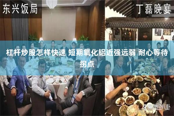 杠杆炒股怎样快速 短期氧化铝近强远弱 耐心等待拐点