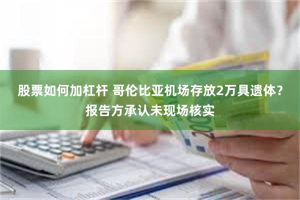 股票如何加杠杆 哥伦比亚机场存放2万具遗体？报告方承认未现场核实