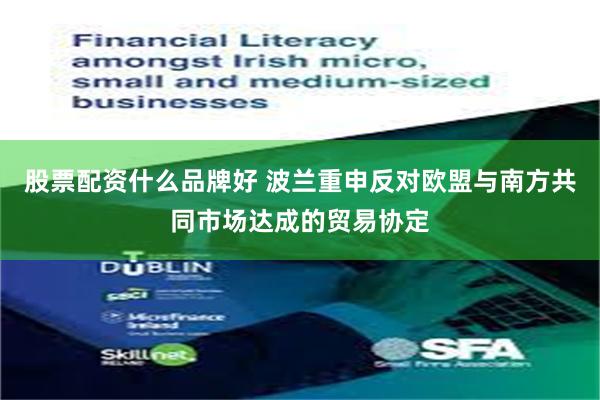 股票配资什么品牌好 波兰重申反对欧盟与南方共同市场达成的贸易协定