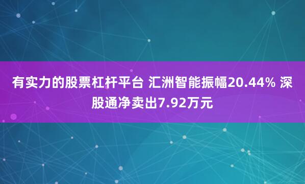 有实力的股票杠杆平台 汇洲智能振幅20.44% 深股通净卖出7.92万元