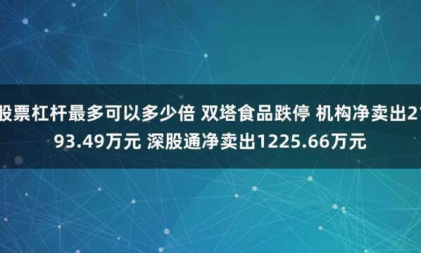 股票杠杆最多可以多少倍 双塔食品跌停 机构净卖出2193.49万元 深股通净卖出1225.66万元