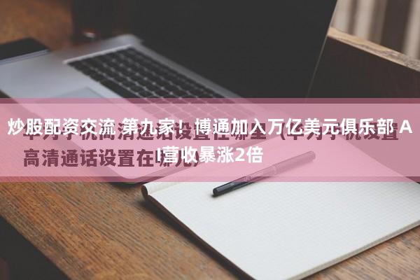 炒股配资交流 第九家！博通加入万亿美元俱乐部 AI营收暴涨2倍
