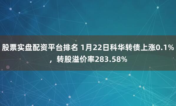 股票实盘配资平台排名 1月22日科华转债上涨0.1%，转股溢价率283.58%