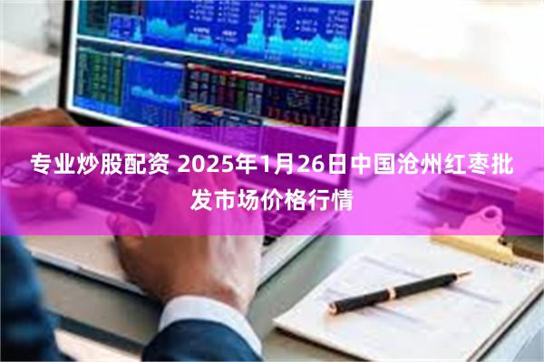 专业炒股配资 2025年1月26日中国沧州红枣批发市场价格行情