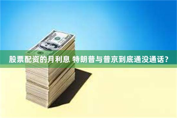 股票配资的月利息 特朗普与普京到底通没通话？