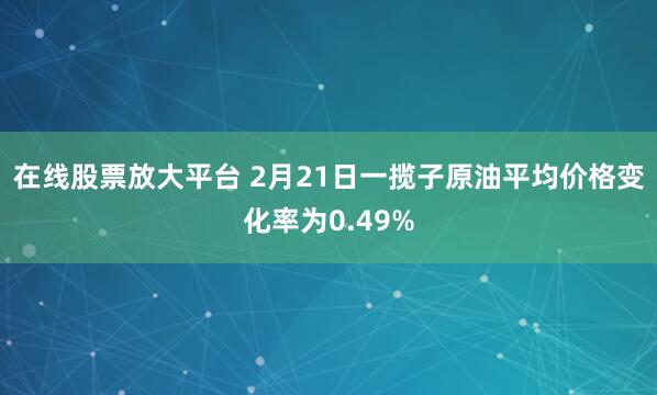 在线股票放大平台 2月21日一揽子原油平均价格变化率为0.49%