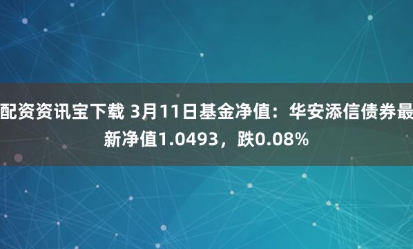 配资资讯宝下载 3月11日基金净值：华安添信债券最新净值1.0493，跌0.08%