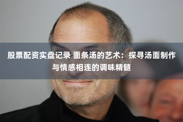 股票配资实盘记录 面条汤的艺术：探寻汤面制作与情感相连的调味精髓