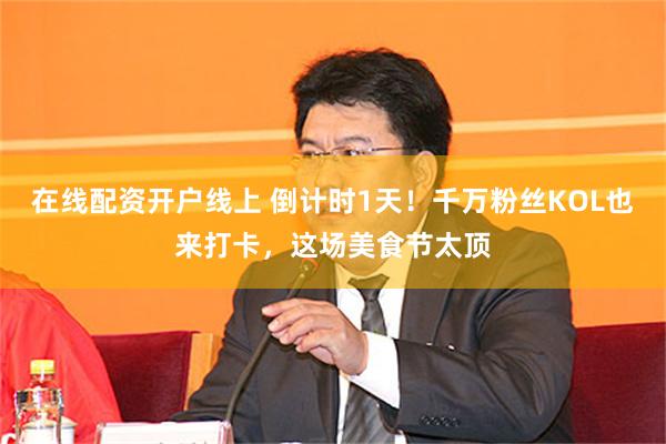 在线配资开户线上 倒计时1天！千万粉丝KOL也来打卡，这场美食节太顶