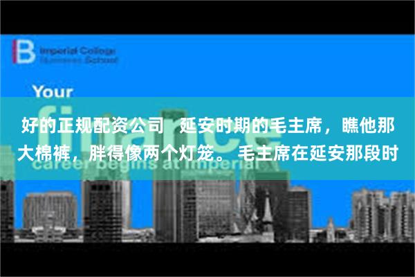 好的正规配资公司   延安时期的毛主席，瞧他那大棉裤，胖得像两个灯笼。 毛主席在延安那段时