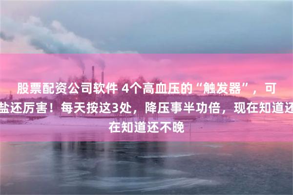 股票配资公司软件 4个高血压的“触发器”，可能比盐还厉害！每天按这3处，降压事半功倍，现在知道还不晚