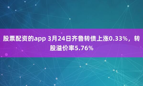 股票配资的app 3月24日齐鲁转债上涨0.33%，转股溢价率5.76%
