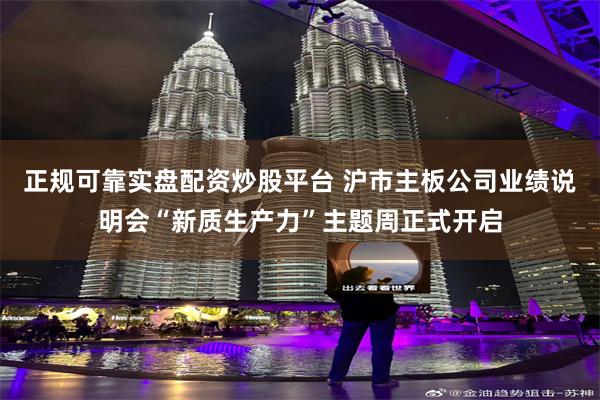 正规可靠实盘配资炒股平台 沪市主板公司业绩说明会“新质生产力”主题周正式开启
