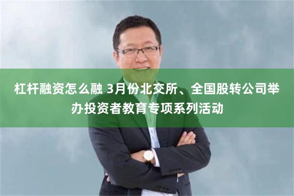 杠杆融资怎么融 3月份北交所、全国股转公司举办投资者教育专项系列活动