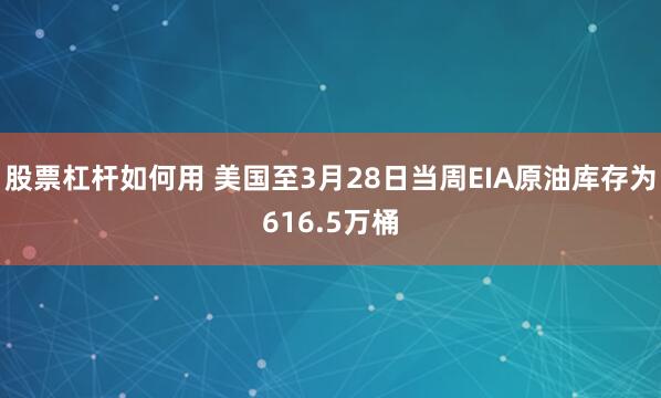 股票杠杆如何用 美国至3月28日当周EIA原油库存为616.5万桶