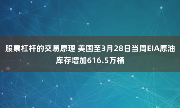 股票杠杆的交易原理 美国至3月28日当周EIA原油库存增加616.5万桶