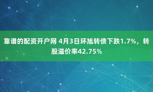 靠谱的配资开户网 4月3日环旭转债下跌1.7%，转股溢价率42.75%