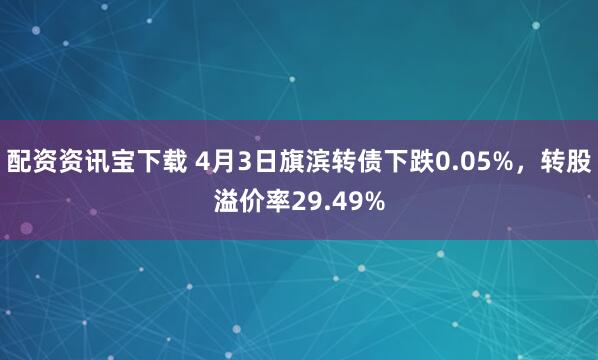 配资资讯宝下载 4月3日旗滨转债下跌0.05%，转股溢价率29.49%