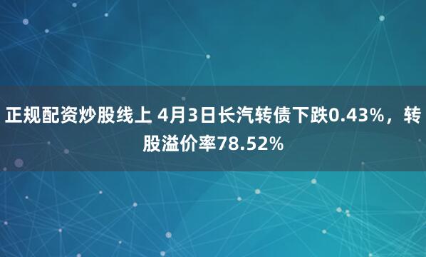 正规配资炒股线上 4月3日长汽转债下跌0.43%，转股溢价率78.52%