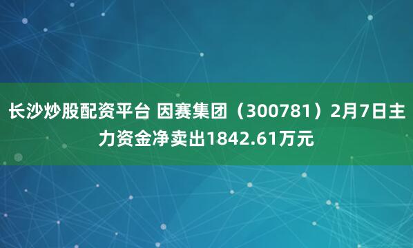 长沙炒股配资平台 因赛集团（300781）2月7日主力资金净卖出1842.61万元