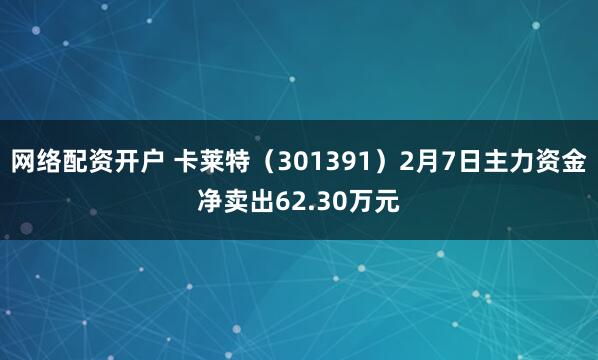 网络配资开户 卡莱特（301391）2月7日主力资金净卖出62.30万元