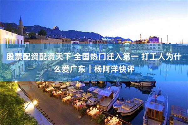 股票配资配资天下 全国热门迁入第一 打工人为什么爱广东｜杨阿洋快评