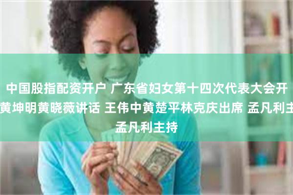 中国股指配资开户 广东省妇女第十四次代表大会开幕 黄坤明黄晓薇讲话 王伟中黄楚平林克庆出席 孟凡利主持