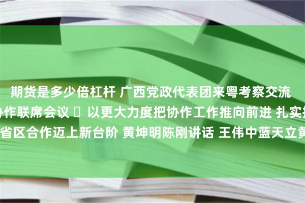 期货是多少倍杠杆 广西党政代表团来粤考察交流 两省区召开粤桂东西部协作联席会议 ​以更大力度把协作工作推向前进 扎实推动两省区合作迈上新台阶 黄坤明陈刚讲话 王伟中蓝天立黄楚平孟凡利王维平参加有关活动