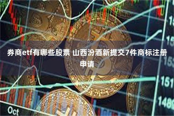 券商etf有哪些股票 山西汾酒新提交7件商标注册申请