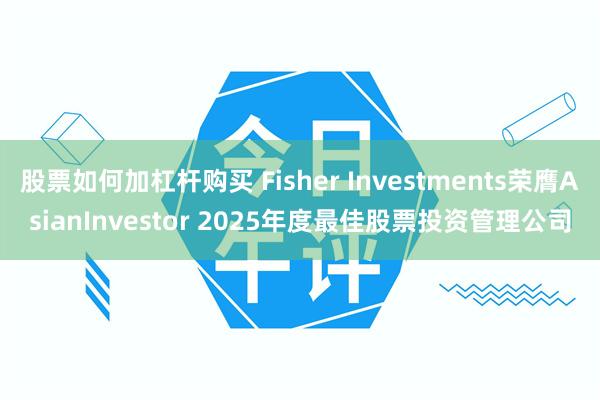 股票如何加杠杆购买 Fisher Investments荣膺AsianInvestor 2025年度最佳股票投资管理公司