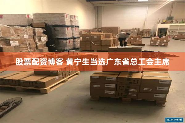 股票配资博客 黄宁生当选广东省总工会主席