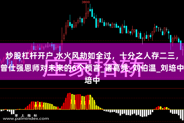 炒股杠杆开户 水火风劫如全过，十分之人存二三，曾仕强恩师对未来的6个预言_诸葛亮_刘伯温_刘培中