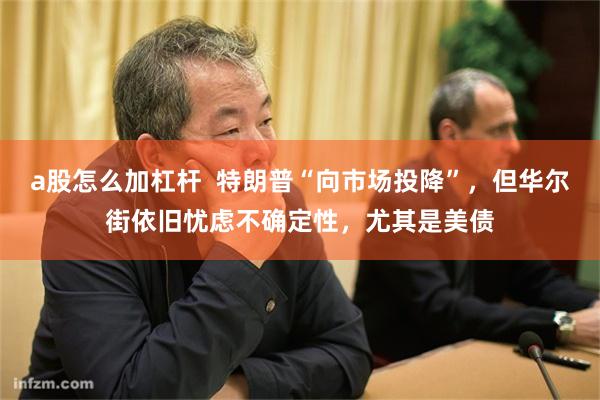 a股怎么加杠杆  特朗普“向市场投降”，但华尔街依旧忧虑不确定性，尤其是美债