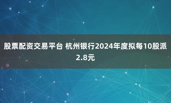 股票配资交易平台 杭州银行2024年度拟每10股派2.8元