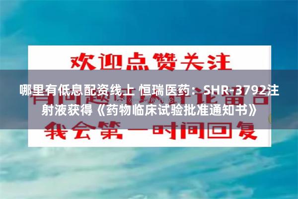 哪里有低息配资线上 恒瑞医药：SHR-3792注射液获得《药物临床试验批准通知书》