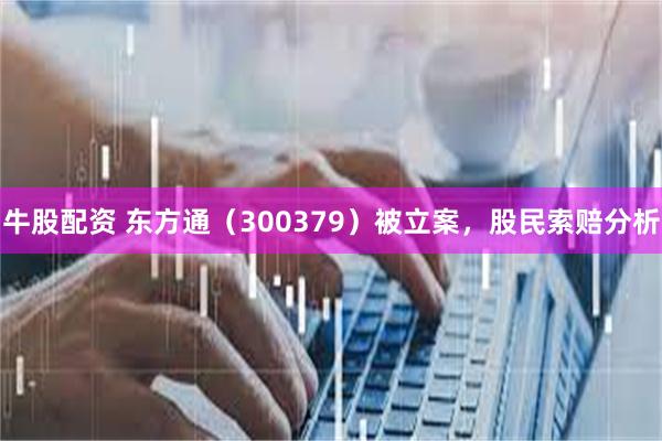 牛股配资 东方通（300379）被立案，股民索赔分析