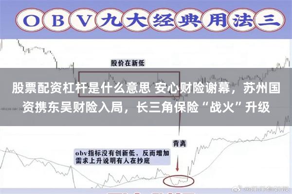 股票配资杠杆是什么意思 安心财险谢幕，苏州国资携东吴财险入局，长三角保险“战火”升级