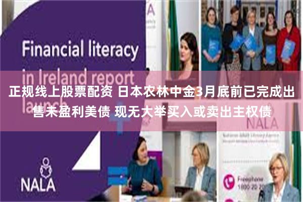 正规线上股票配资 日本农林中金3月底前已完成出售未盈利美债 现无大举买入或卖出主权债