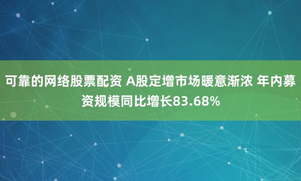 可靠的网络股票配资 A股定增市场暖意渐浓 年内募资规模同比增长83.68%