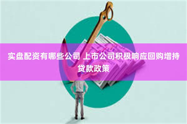 实盘配资有哪些公司 上市公司积极响应回购增持贷款政策