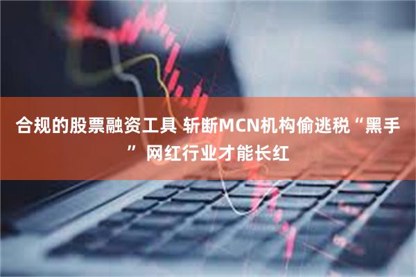 合规的股票融资工具 斩断MCN机构偷逃税“黑手” 网红行业才能长红