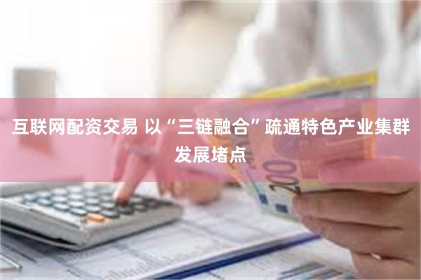 互联网配资交易 以“三链融合”疏通特色产业集群发展堵点