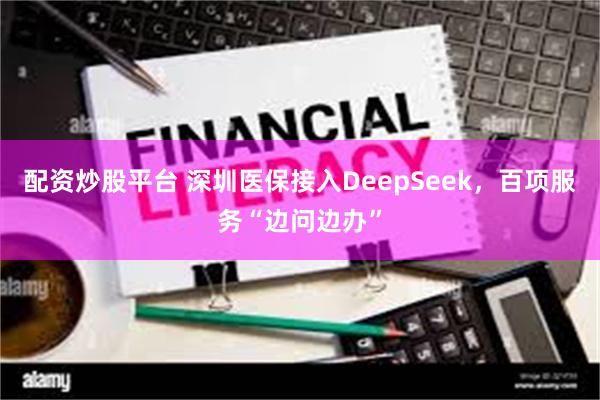 配资炒股平台 深圳医保接入DeepSeek，百项服务“边问边办”
