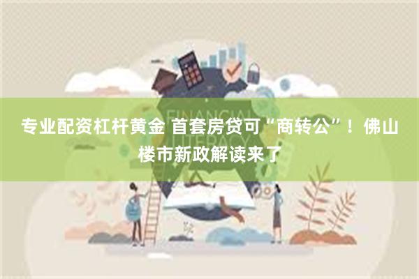 专业配资杠杆黄金 首套房贷可“商转公”！佛山楼市新政解读来了