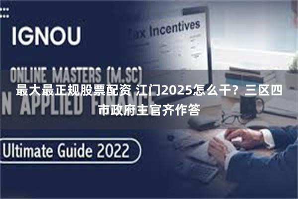 最大最正规股票配资 江门2025怎么干？三区四市政府主官齐作答