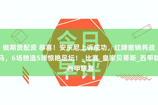 做期货配资 恭喜！安东尼上诉成功，红牌撤销将战皇马，6场独造5球惊艳足坛！_比赛_皇家贝蒂斯_西甲联赛