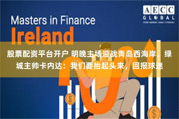股票配资平台开户 明晚主场迎战青岛西海岸，绿城主帅卡内达：我们要抬起头来，回报球迷