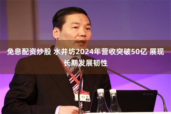 免息配资炒股 水井坊2024年营收突破50亿 展现长期发展韧性