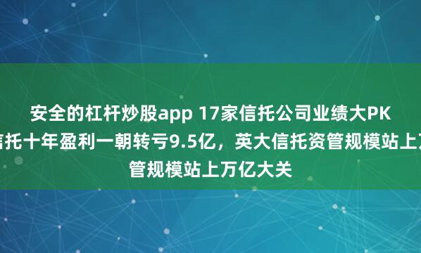 安全的杠杆炒股app 17家信托公司业绩大PK，五矿信托十年盈利一朝转亏9.5亿，英大信托资管规模站上万亿大关